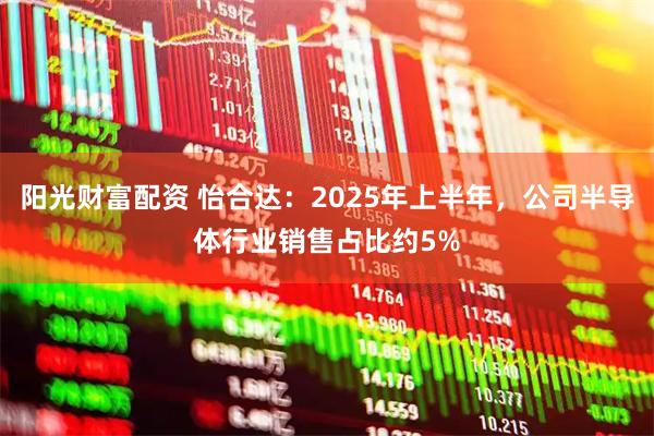 阳光财富配资 怡合达：2025年上半年，公司半导体行业销售占比约5%