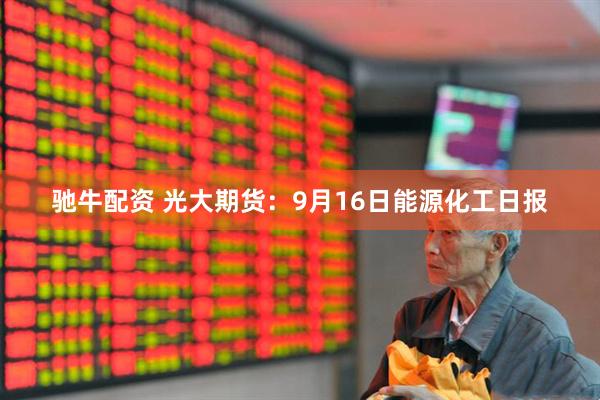 驰牛配资 光大期货：9月16日能源化工日报