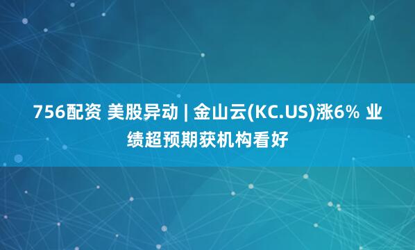 756配资 美股异动 | 金山云(KC.US)涨6% 业绩超预期获机构看好