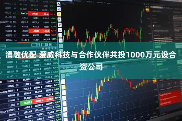 涌融优配 爱威科技与合作伙伴共投1000万元设合资公司