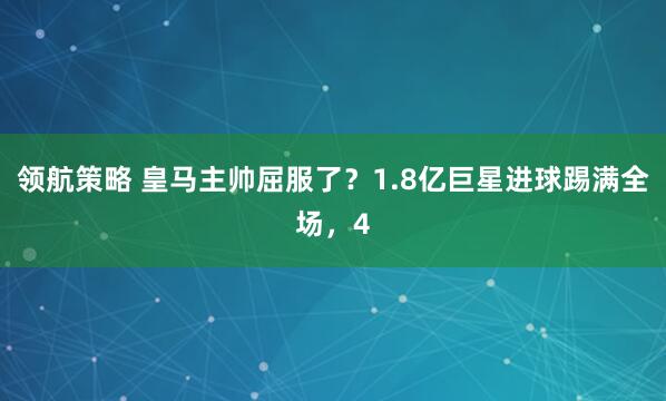 领航策略 皇马主帅屈服了？1.8亿巨星进球踢满全场，4