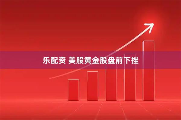乐配资 美股黄金股盘前下挫