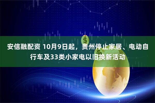安信融配资 10月9日起，贵州停止家居、电动自行车及33类小家电以旧换新活动