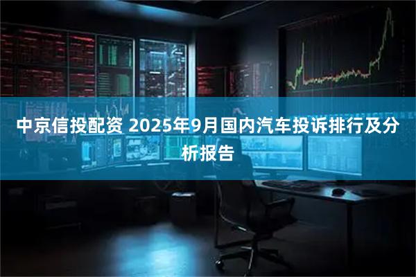 中京信投配资 2025年9月国内汽车投诉排行及分析报告