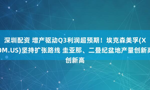 深圳配资 增产驱动Q3利润超预期！埃克森美孚(XOM.US)坚持扩张路线 圭亚那、二叠纪盆地产量创新高