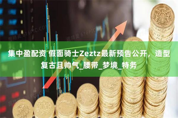 集中盈配资 假面骑士Zeztz最新预告公开，造型复古且帅气_腰带_梦境_特务