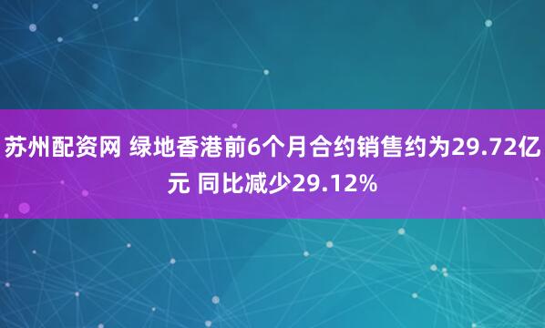 苏州配资网 绿地香港前6个月合约销售约为29.72亿元 同比减少29.12%