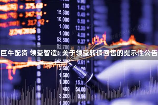 巨牛配资 领益智造: 关于领益转债回售的提示性公告