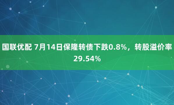 国联优配 7月14日保隆转债下跌0.8%，转股溢价率29.54%