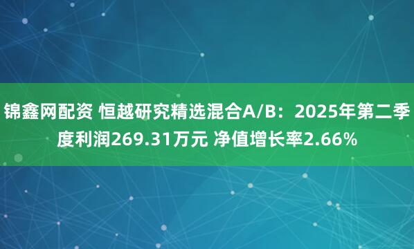 锦鑫网配资 恒越研究精选混合A/B：2025年第二季度利润269.31万元 净值增长率2.66%