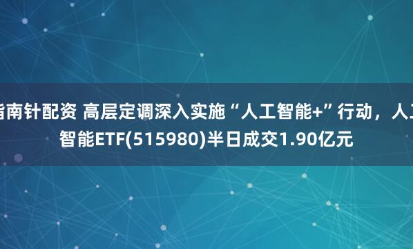 指南针配资 高层定调深入实施“人工智能+”行动，人工智能ETF(515980)半日成交1.90亿元