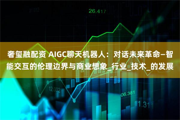 奢玺融配资 AIGC聊天机器人：对话未来革命—智能交互的伦理边界与商业想象_行业_技术_的发展