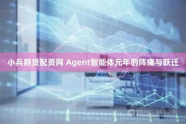 小兵期货配资网 Agent智能体元年的阵痛与跃迁