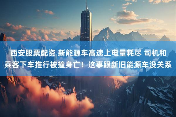 西安股票配资 新能源车高速上电量耗尽 司机和乘客下车推行被撞身亡！这事跟新旧能源车没关系