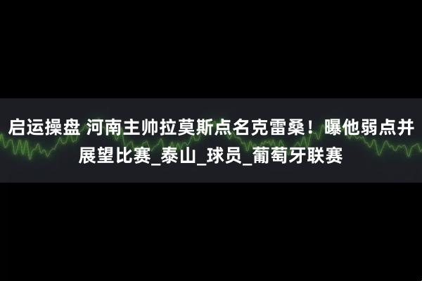 启运操盘 河南主帅拉莫斯点名克雷桑！曝他弱点并展望比赛_泰山_球员_葡萄牙联赛