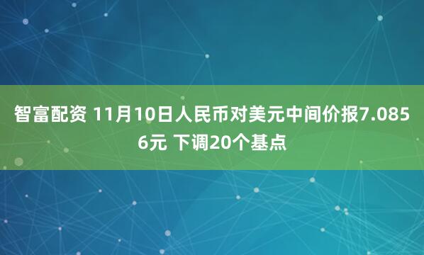 智富配资 11月10日人民币对美元中间价报7.0856元 下调20个基点