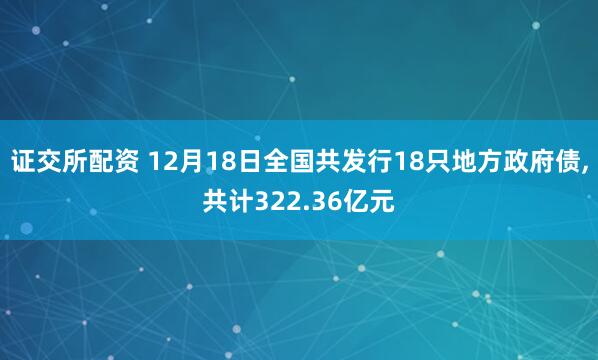 证交所配资 12月18日全国共发行18只地方政府债,共计322.36亿元