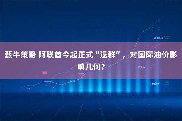 甄牛策略 阿联酋今起正式“退群”，对国际油价影响几何？
