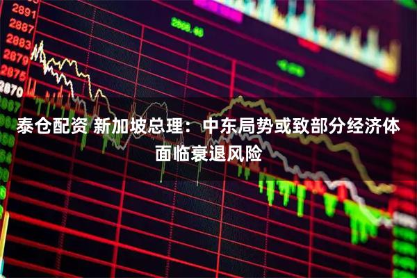 泰仓配资 新加坡总理：中东局势或致部分经济体面临衰退风险